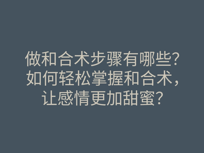 做和合术步骤有哪些？如何轻松掌握和合术，让感情更加甜蜜？