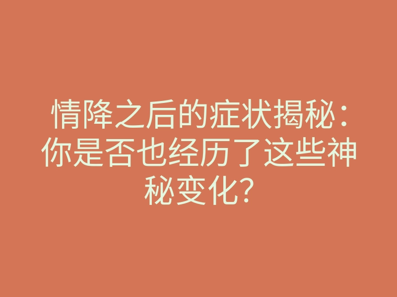 情降之后的症状揭秘:你是否也经历了这些神秘变化?