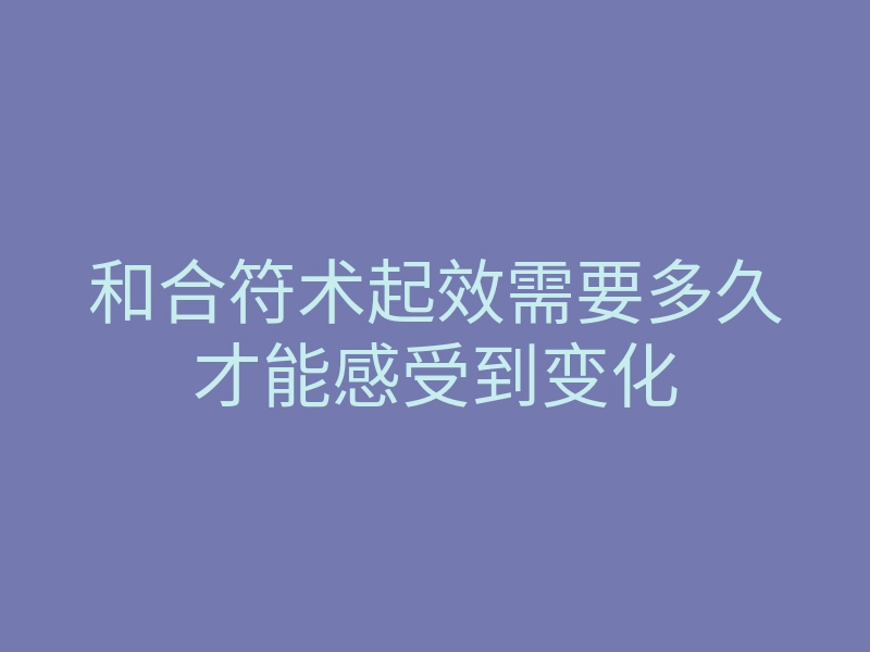 和合符术起效需要多久才能感受到变化