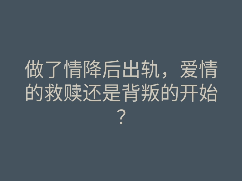 做了情降后出轨，爱情的救赎还是背叛的开始？