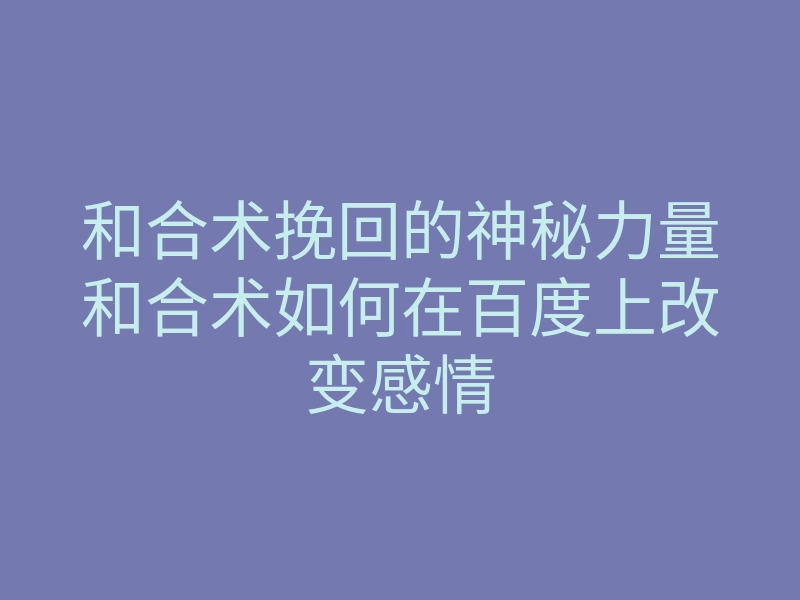 和合术挽回的神秘力量和合术如何在百度上改变感情
