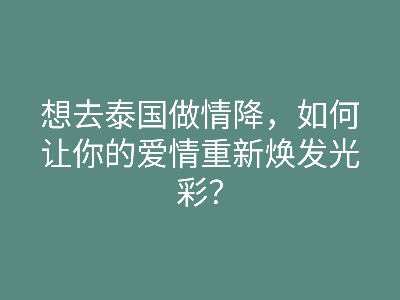 想去泰国做情降，如何让你的爱情重新焕发光彩？