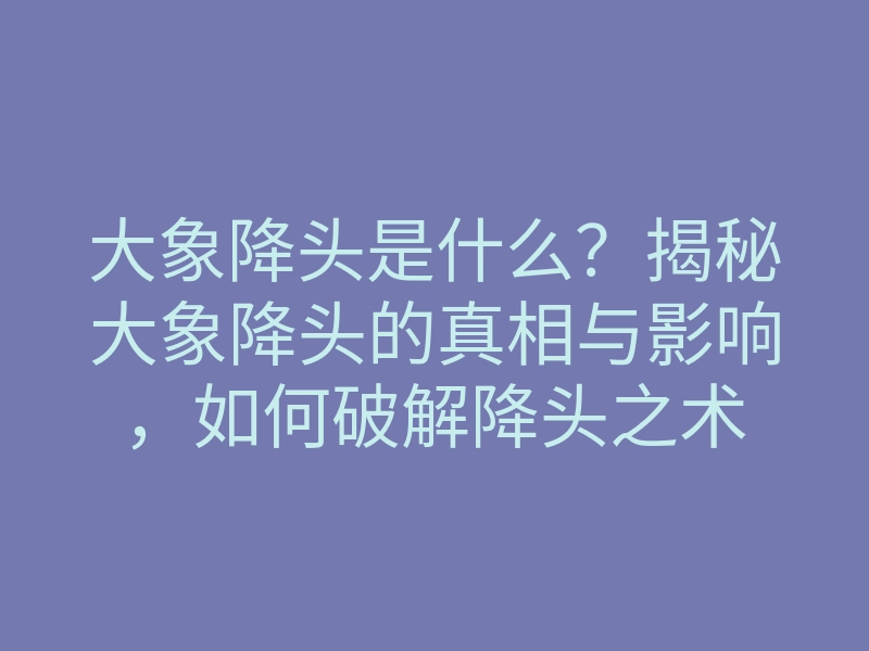大象降头是什么?揭秘大象降头的真相与影响,如何破解降头之术