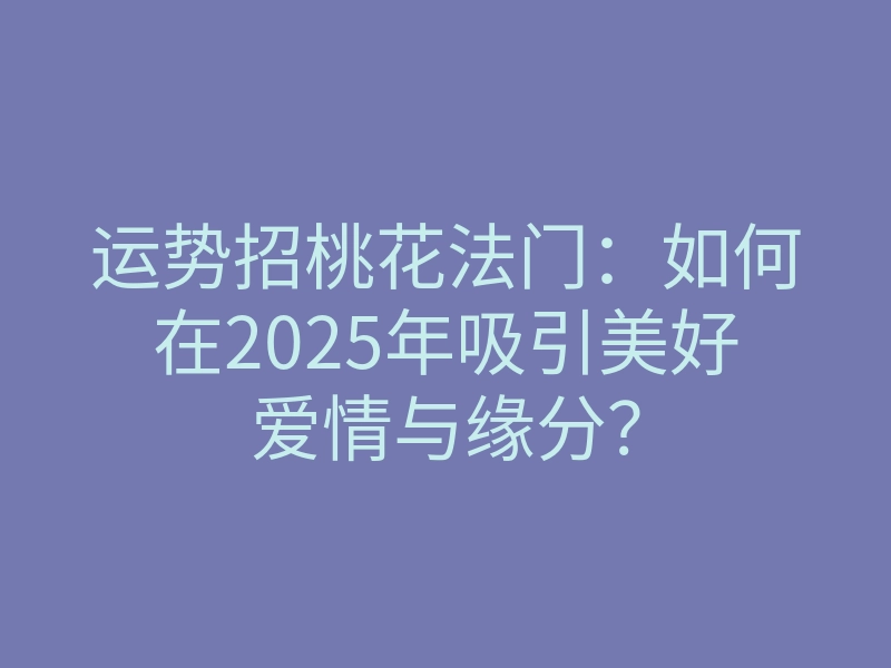 运势招桃花法门:如何在2025年吸引美好爱情与缘分?