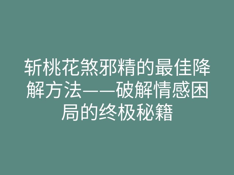 斩桃花煞邪精的最佳降解方法——破解情感困局的终极秘籍