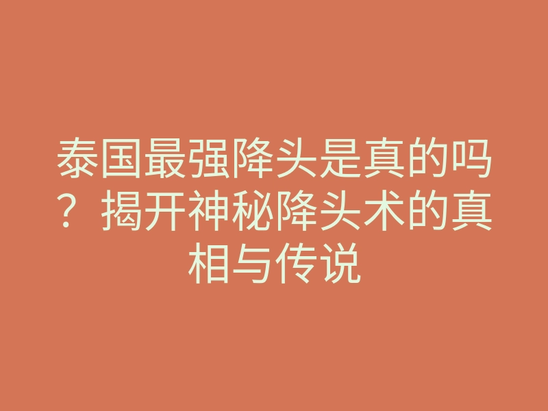 泰国最强降头是真的吗?揭开神秘降头术的真相与传说