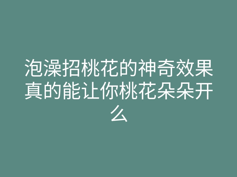 泡澡招桃花的神奇效果真的能让你桃花朵朵开么