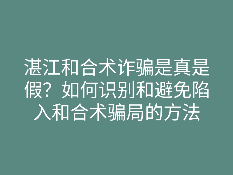 湛江和合术诈骗是真是假?如何识别和避免陷入和合术骗局的方法