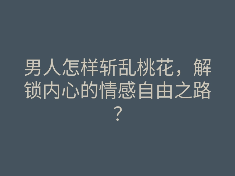 男人怎样斩乱桃花,解锁内心的情感自由之路?