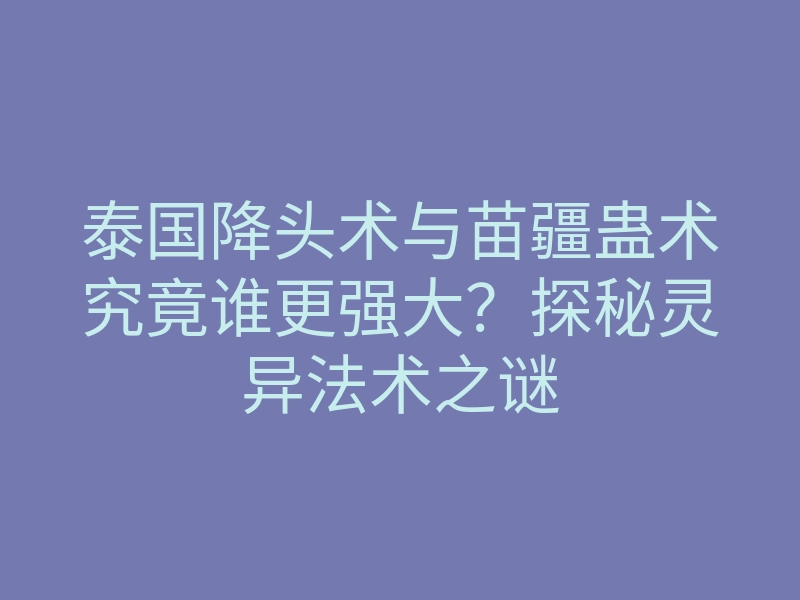 泰国降头术与苗疆蛊术究竟谁更强大?探秘灵异法术之谜