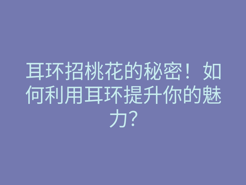 耳环招桃花的秘密!如何利用耳环提升你的魅力?