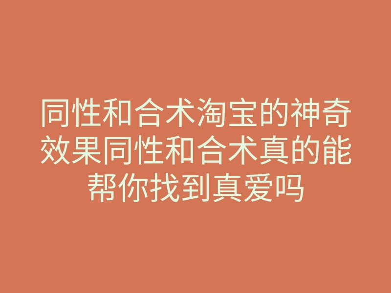 同性和合术淘宝的神奇效果同性和合术真的能帮你找到真爱吗