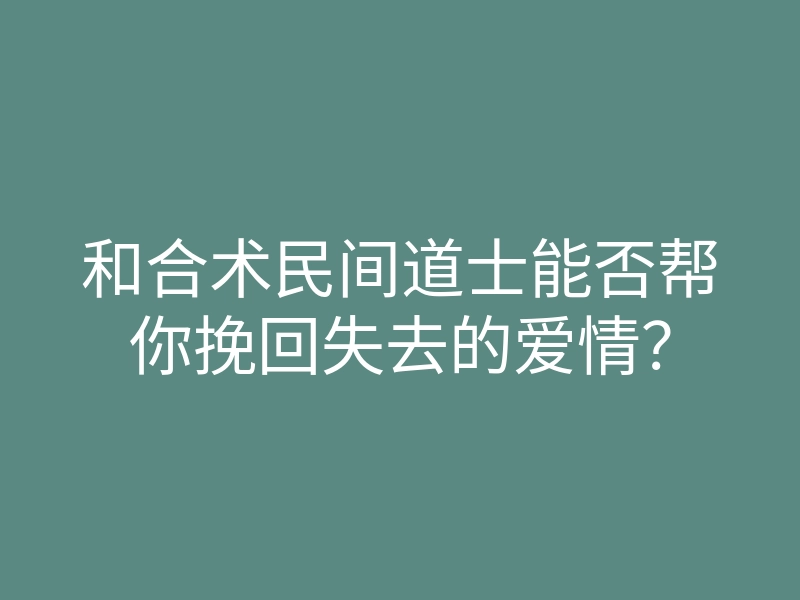 和合术民间道士能否帮你挽回失去的爱情?