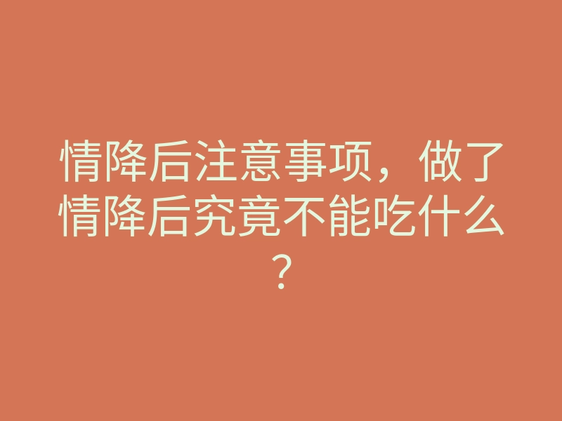 情降后注意事项,做了情降后究竟不能吃什么?