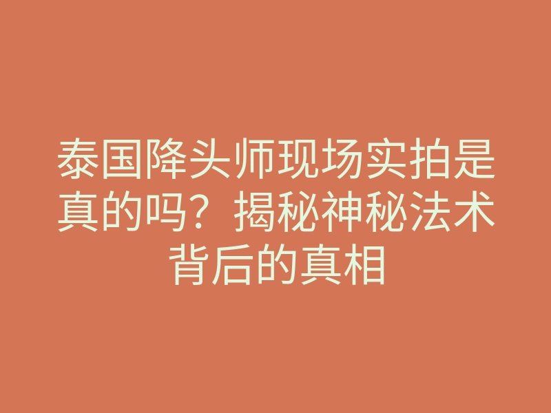 泰国降头师现场实拍是真的吗?揭秘神秘法术背后的真相