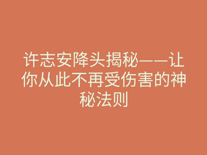 许志安降头揭秘——让你从此不再受伤害的神秘法则