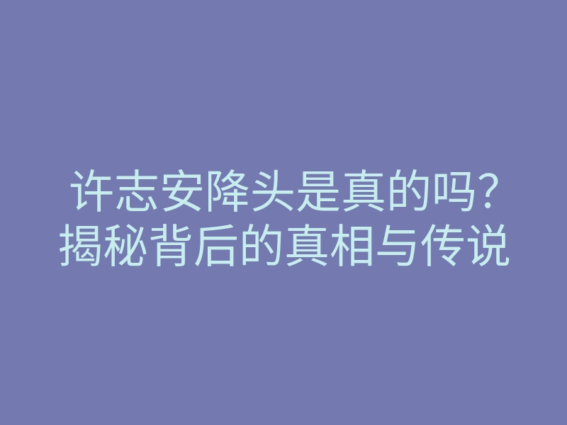 许志安降头是真的吗？揭秘背后的真相与传说