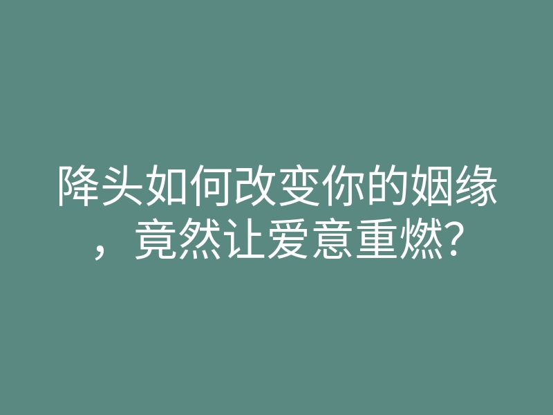 降头如何改变你的姻缘,竟然让爱意重燃?
