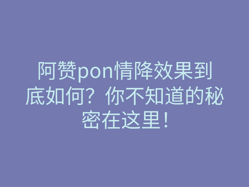 阿赞pon情降效果到底如何?你不知道的秘密在这里!