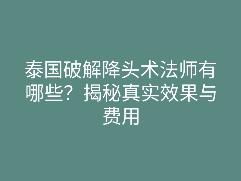 泰国破解降头术法师有哪些?揭秘真实效果与费用