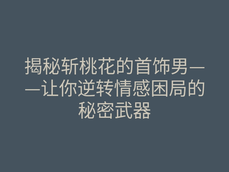 揭秘斩桃花的首饰男——让你逆转情感困局的秘密武器