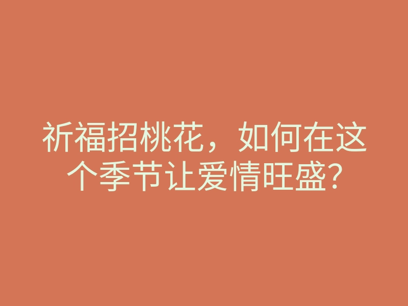 祈福招桃花,如何在这个季节让爱情旺盛?