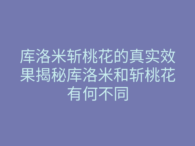库洛米斩桃花的真实效果揭秘库洛米和斩桃花有何不同