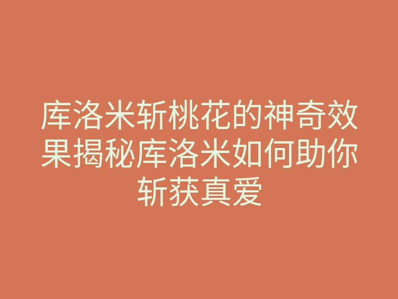 库洛米斩桃花的神奇效果揭秘库洛米如何助你斩获真爱