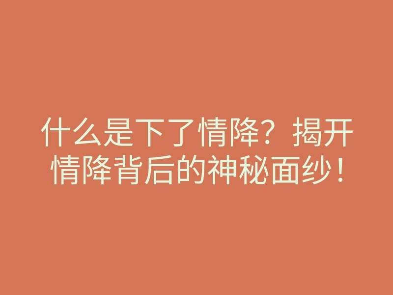 什么是下了情降?揭开情降背后的神秘面纱!