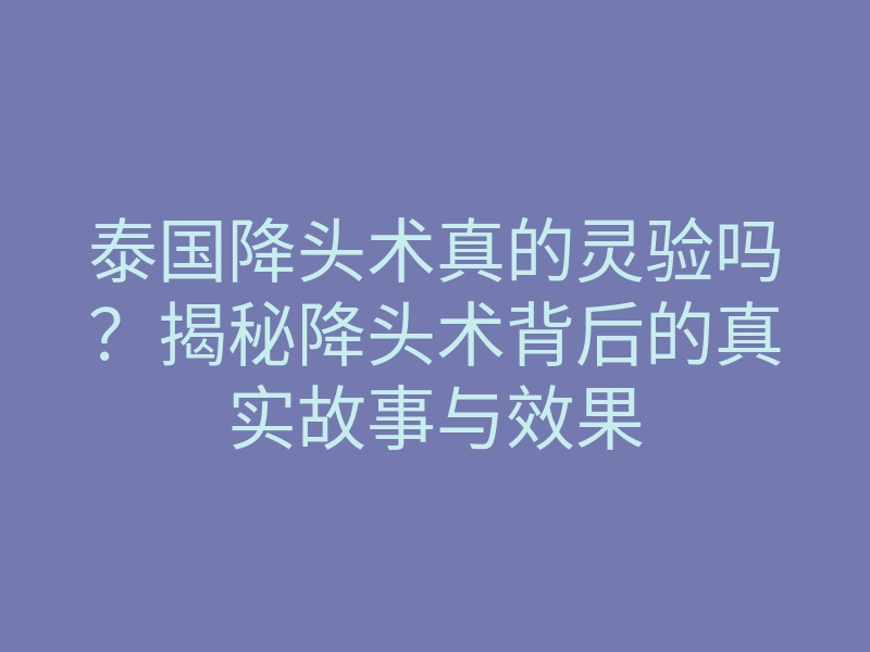 泰国降头术真的灵验吗?揭秘降头术背后的真实故事与效果