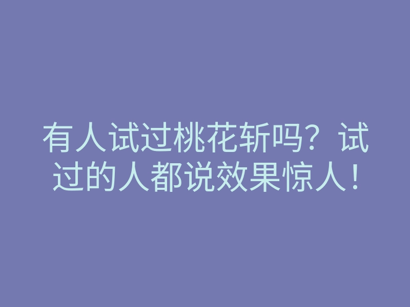 有人试过桃花斩吗?试过的人都说效果惊人!