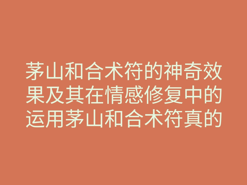 茅山和合术符的神奇效果及其在情感修复中的运用茅山和合术符真的能帮你找回爱情吗