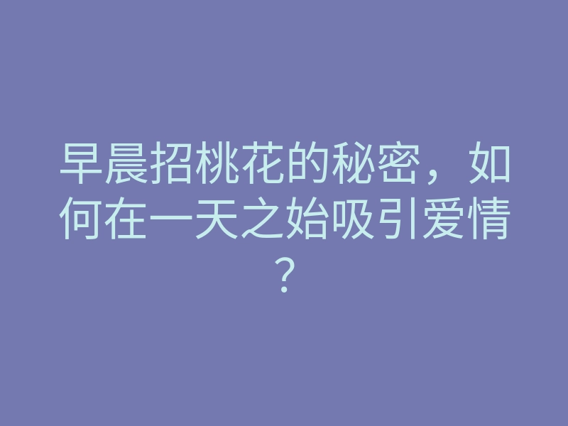 早晨招桃花的秘密,如何在一天之始吸引爱情?