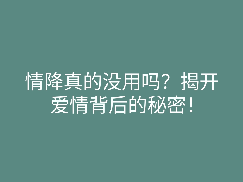 情降真的没用吗?揭开爱情背后的秘密!