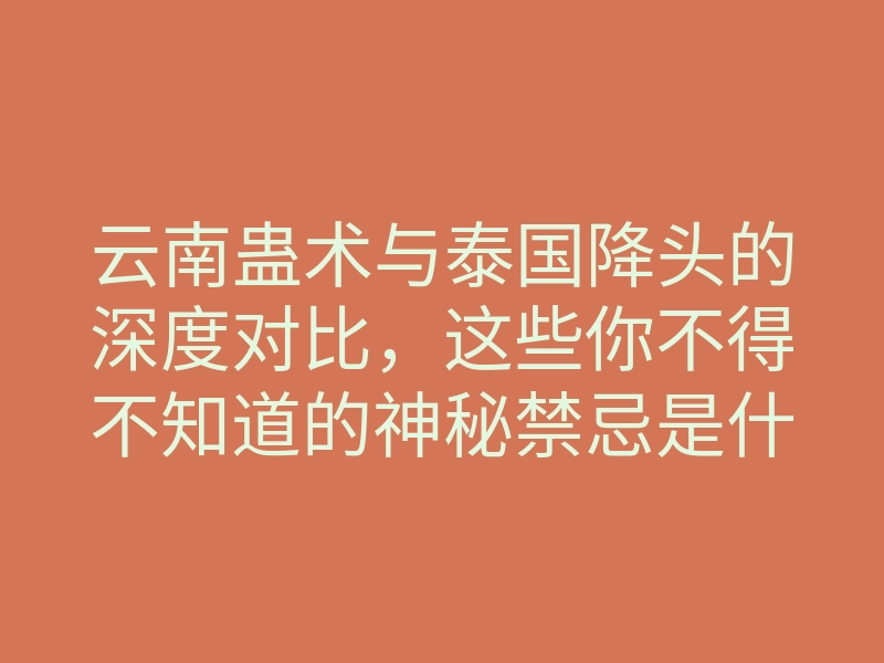 云南蛊术与泰国降头的深度对比,这些你不得不知道的神秘禁忌是什么?