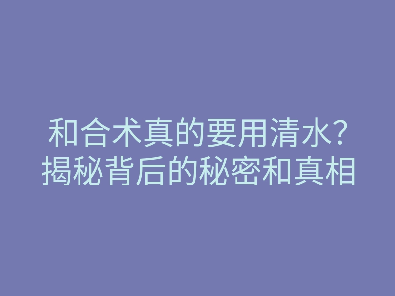 和合术真的要用清水?揭秘背后的秘密和真相