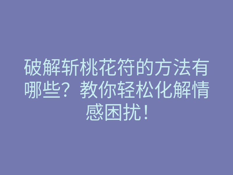破解斩桃花符的方法有哪些？教你轻松化解情感困扰！