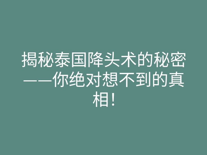 揭秘泰国降头术的秘密——你绝对想不到的真相!