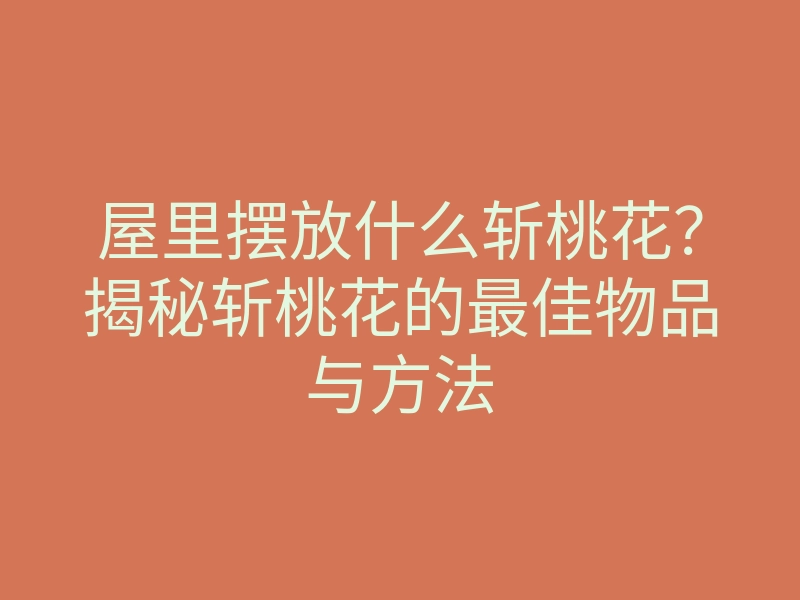 屋里摆放什么斩桃花?揭秘斩桃花的最佳物品与方法