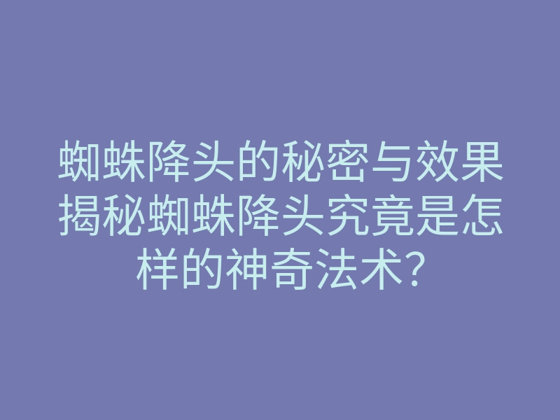 蜘蛛降头的秘密与效果揭秘蜘蛛降头究竟是怎样的神奇法术？