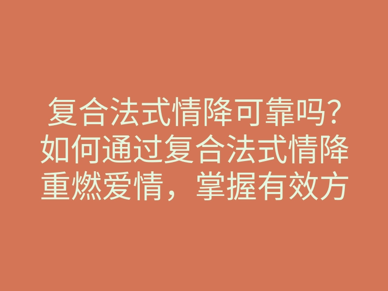 复合法式情降可靠吗?如何通过复合法式情降重燃爱情,掌握有效方法