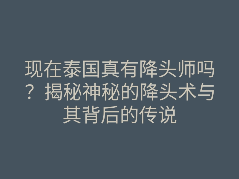 现在泰国真有降头师吗？揭秘神秘的降头术与其背后的传说