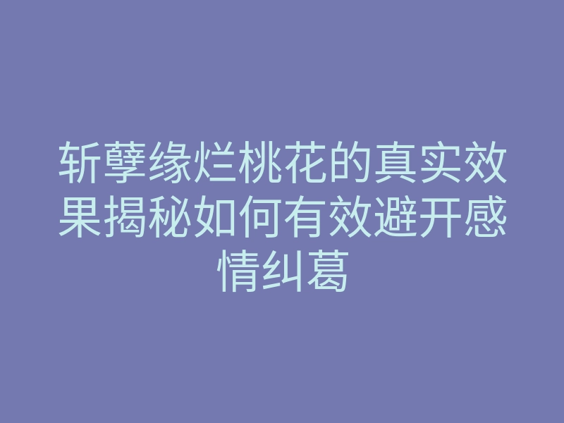 斩孽缘烂桃花的真实效果揭秘如何有效避开感情纠葛