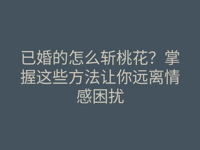 已婚的怎么斩桃花?掌握这些方法让你远离情感困扰