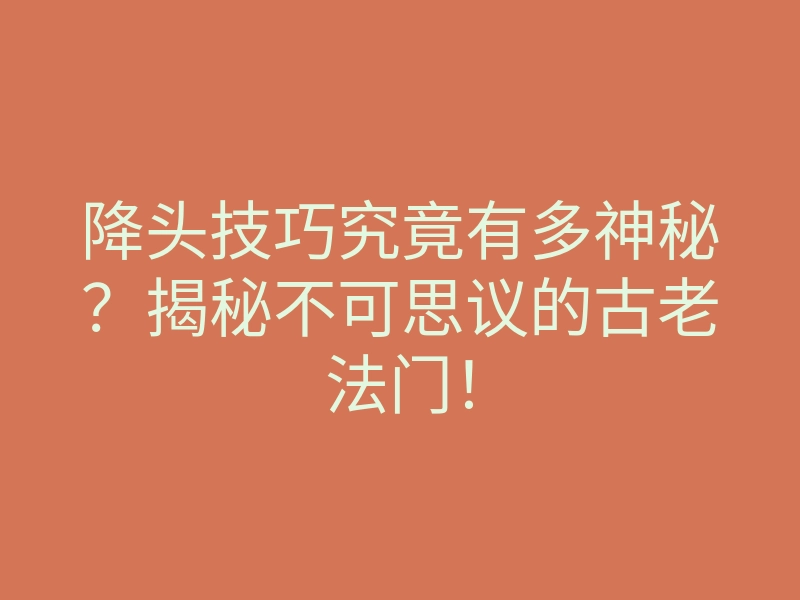 降头技巧究竟有多神秘?揭秘不可思议的古老法门!