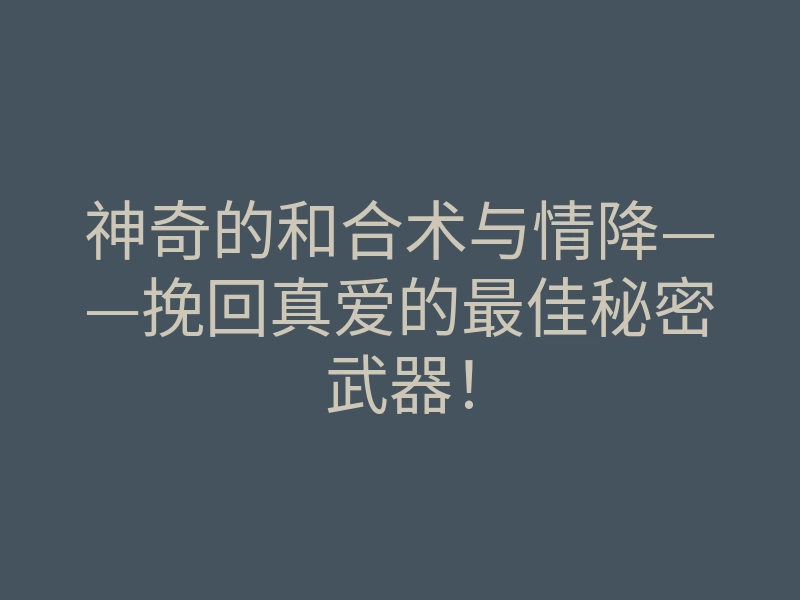 神奇的和合术与情降——挽回真爱的最佳秘密武器!