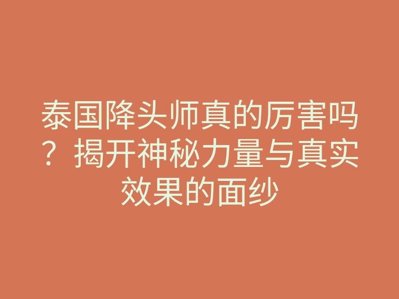 泰国降头师真的厉害吗？揭开神秘力量与真实效果的面纱