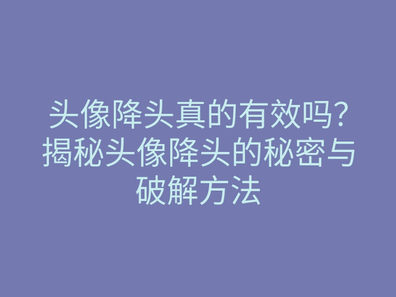 头像降头真的有效吗?揭秘头像降头的秘密与破解方法