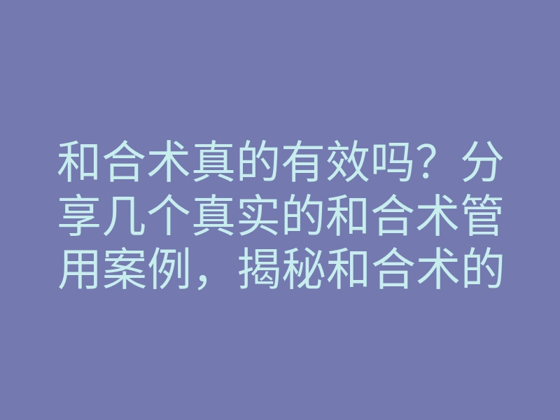 和合术真的有效吗?分享几个真实的和合术管用案例,揭秘和合术的神奇力量!