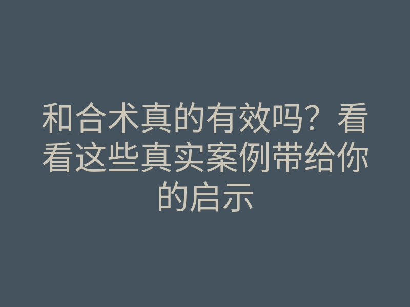 和合术真的有效吗?看看这些真实案例带给你的启示